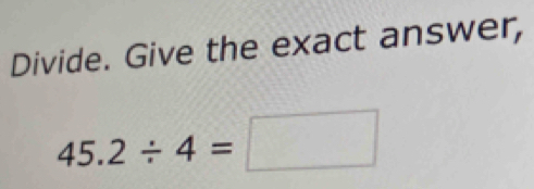 Divide. Give the exact answer,
45.2/ 4=□