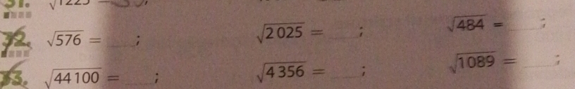 2 sqrt(1223) □
sqrt(576)= _;
sqrt(2025)= _;
sqrt(484)= _; 
33. sqrt(44100)= _;
sqrt(4356)= _;
sqrt(1089)= _;