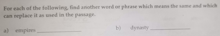 For each of the following, find another word or phrase which means the same and which 
can replace it as used in the passage. 
a) empires _b) dynasty_