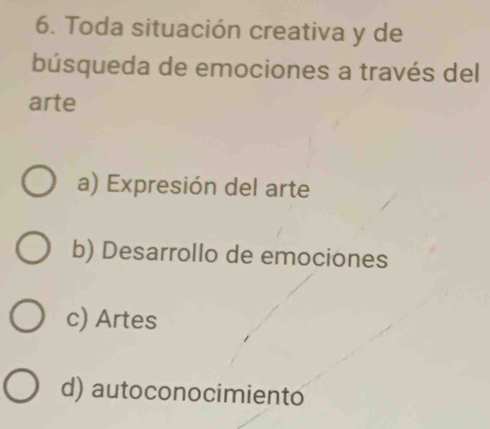 Toda situación creativa y de
búsqueda de emociones a través del
arte
a) Expresión del arte
b) Desarrollo de emociones
c) Artes
d) autoconocimiento