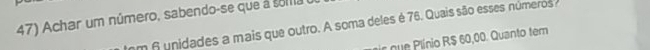 Achar um número, sabendo-se que a soma 
em 6 unidades a mais que outro. A soma deles é 76. Quais são esses números 
nue Plínio R$ 60,00. Quanto ter