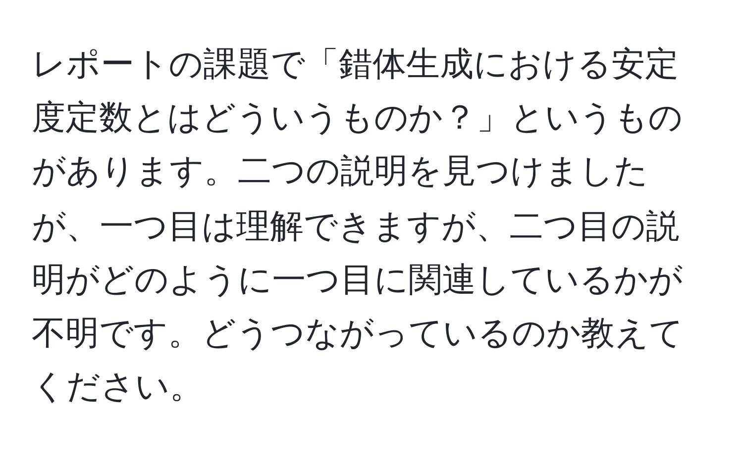 レポートの課題で「錯体生成における安定度定数とはどういうものか？」というものがあります。二つの説明を見つけましたが、一つ目は理解できますが、二つ目の説明がどのように一つ目に関連しているかが不明です。どうつながっているのか教えてください。