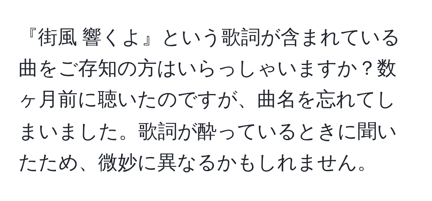 『街風 響くよ』という歌詞が含まれている曲をご存知の方はいらっしゃいますか？数ヶ月前に聴いたのですが、曲名を忘れてしまいました。歌詞が酔っているときに聞いたため、微妙に異なるかもしれません。