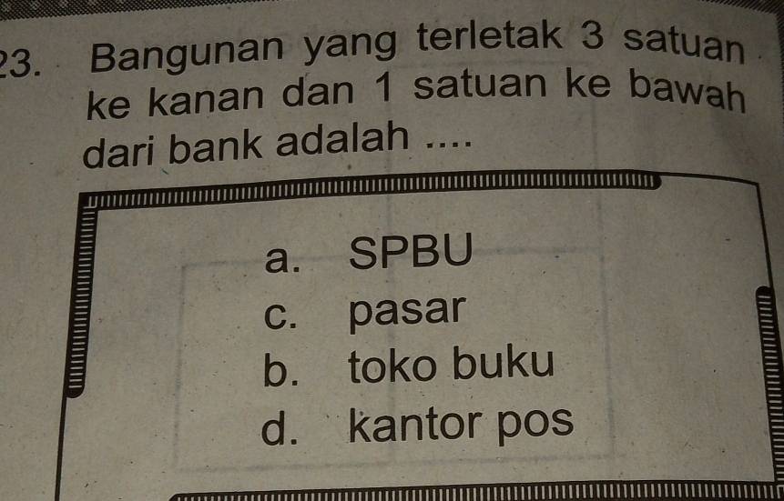 Bangunan yang terletak 3 satuan
ke kanan dan 1 satuan ke bawah
dari bank adalah ....
a. SPBU
c. pasar
b. toko buku
d. kantor pos