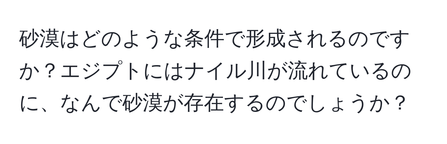 砂漠はどのような条件で形成されるのですか？エジプトにはナイル川が流れているのに、なんで砂漠が存在するのでしょうか？