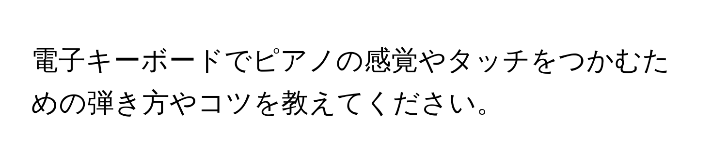 電子キーボードでピアノの感覚やタッチをつかむための弾き方やコツを教えてください。