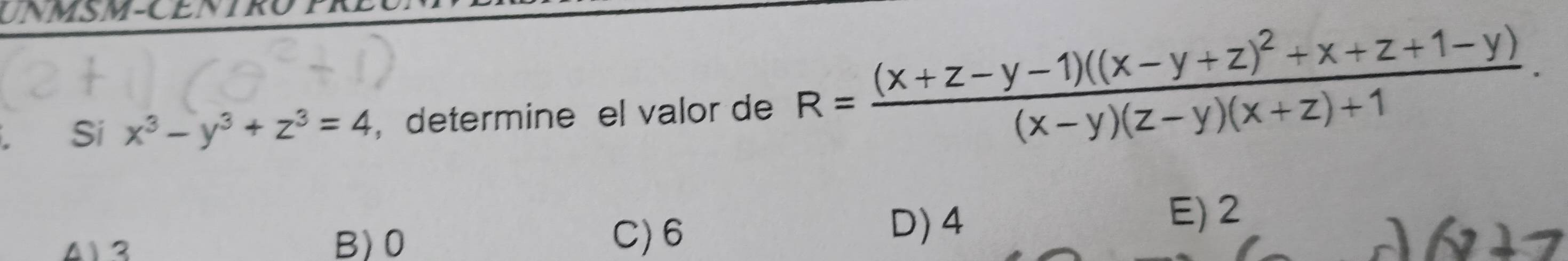 UNMSM-CEN
Si x^3-y^3+z^3=4 , determine el valor de R=frac (x+z-y-1)((x-y+z)^2+x+z+1-y)(x-y)(z-y)(x+z)+1.
41 3 B) 0 C) 6
D) 4 E) 2