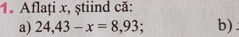 Aflați x, ştiind că: 
a) 24,43-x=8,93; b)