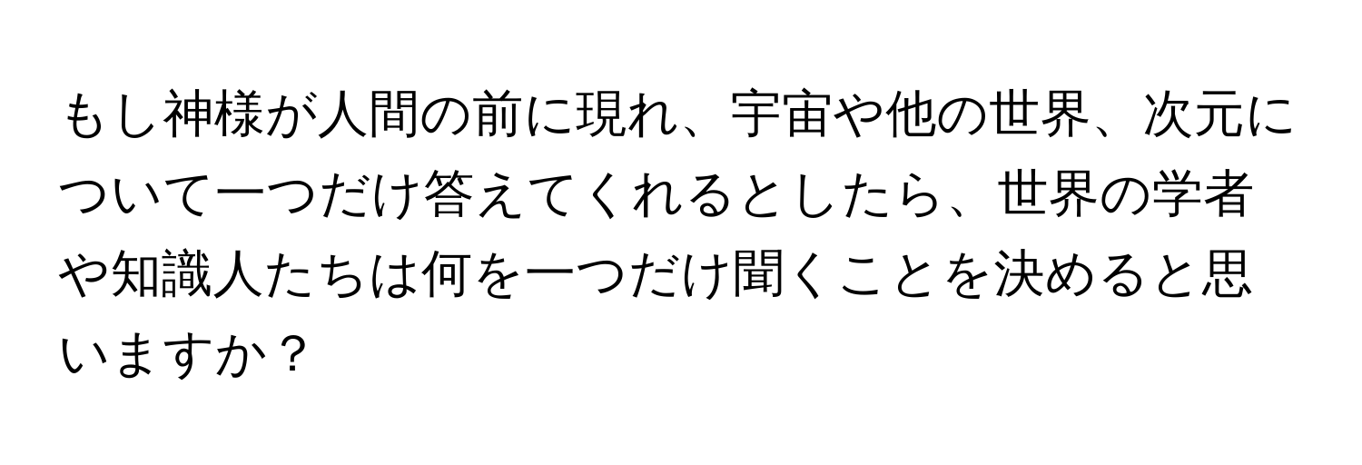 もし神様が人間の前に現れ、宇宙や他の世界、次元について一つだけ答えてくれるとしたら、世界の学者や知識人たちは何を一つだけ聞くことを決めると思いますか？