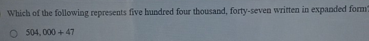 Which of the following represents five hundred four thousand, forty-seven written in expanded form?
504,000+47