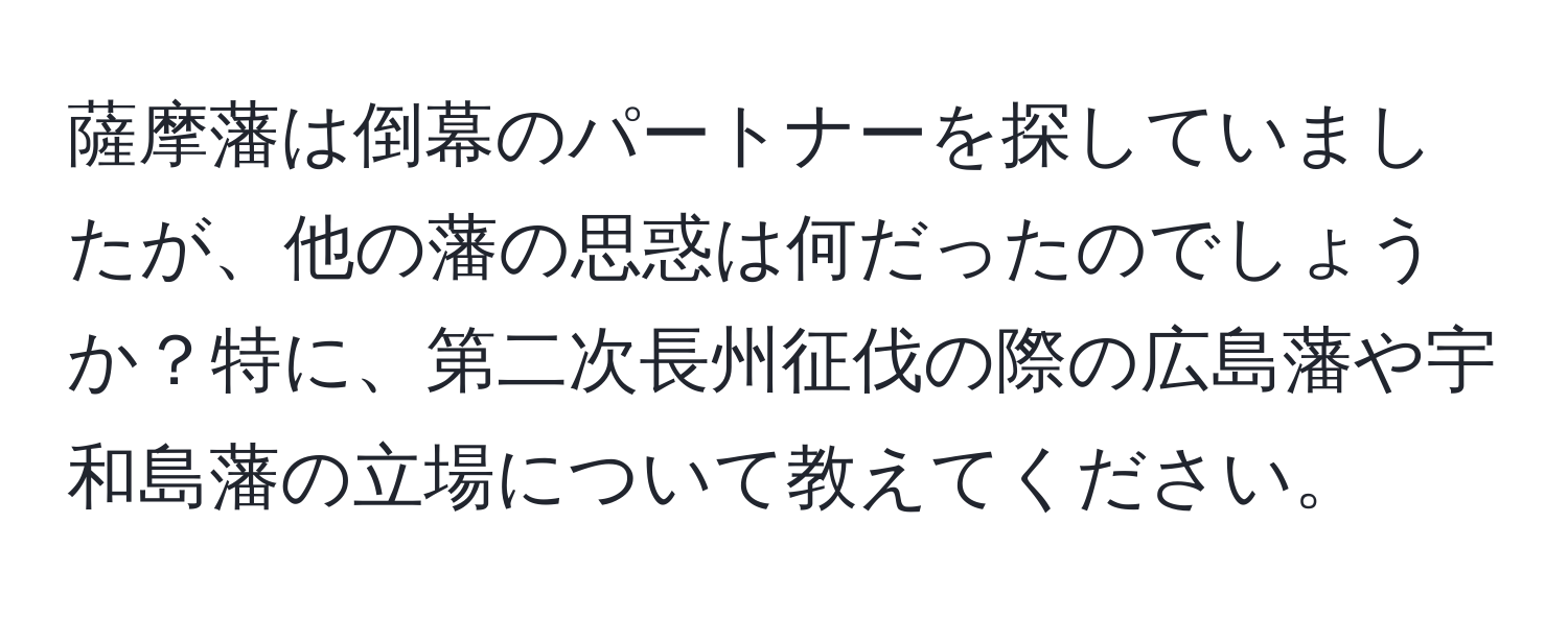 薩摩藩は倒幕のパートナーを探していましたが、他の藩の思惑は何だったのでしょうか？特に、第二次長州征伐の際の広島藩や宇和島藩の立場について教えてください。