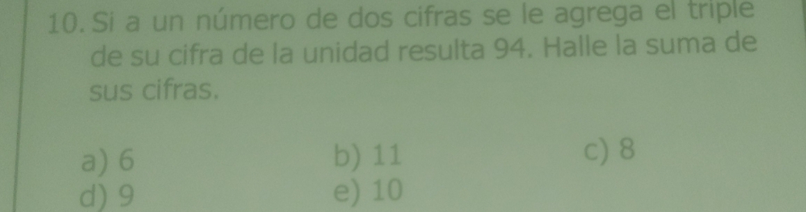 Si a un número de dos cifras se le agrega el triple
de su cifra de la unidad resulta 94. Halle la suma de
sus cifras.
a) 6 b) 11
c) 8
d) 9 e) 10