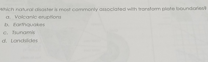 Which natural disaster is most commonly associated with transform plate boundaries?
a. Volcanic eruptions
b. Earthquakes
c. Tsunamis
d. Landslides