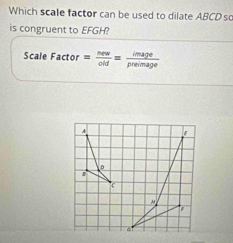 Which scale factor can be used to dilate ABCD so 
is congruent to EFGH? 
Scale Factor = new/old = image/preimage 