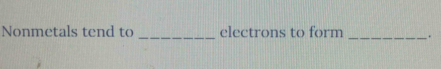 Nonmetals tend to _clectrons to form_ 
.