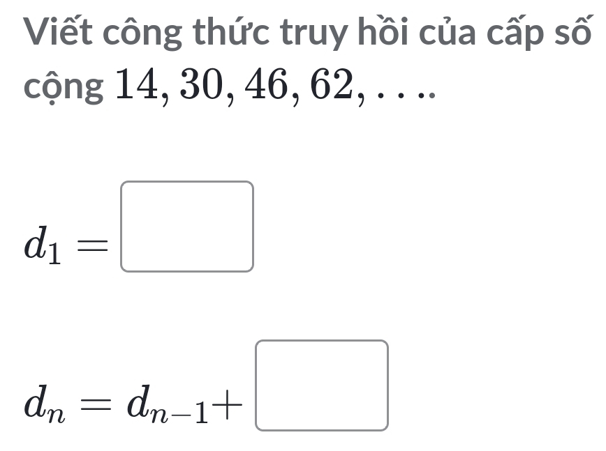 Viết công thức truy hồi của cấp số 
cộng 14, 30, 46, 62, . . ..
d_1=□
d_n=d_n-1+□