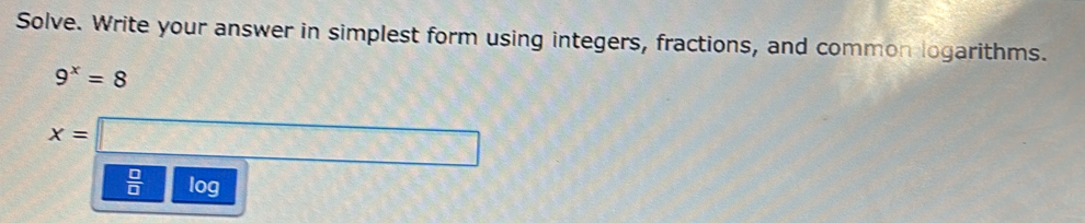 Solve. Write your answer in simplest form using integers, fractions, and common logarithms.
9^x=8
x=□
 □ /□   log