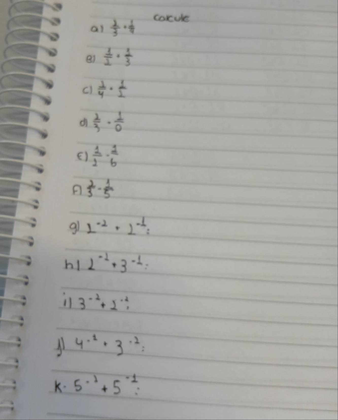 corule 
al  2/3 ·  1/4 
 1/2 + 1/3 
()  1/4 ·  1/2 
d  2/3 ·  1/0 
()  1/2 ·  1/6 
 2/3 - 1/5 
9 2^(-2)+2^(-1)=
h! 2^(-2)· 3^(-1)=
3^(-2)+2^(-2), 
A1 4^(-1)· 3^(-2)=
K. 5^(-1)+5^(-1)=