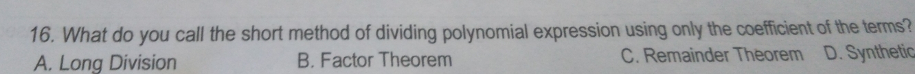 What do you call the short method of dividing polynomial expression using only the coefficient of the terms?
A. Long Division B. Factor Theorem C. Remainder Theorem D. Synthetic