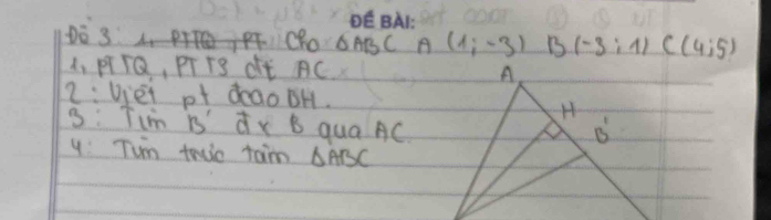 DE BA1:
Do 3T CO CABC A (1;-3) B(-3:1) C(4,5)
1. PITQ, PT TS dE AC 
2: Uei pt deao BH.
3: Tim 13' dx B qua AC
4: Tum tro taim △ ABC