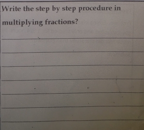 Write the step by step procedure in 
multiplying fractions? 
_ 
_ 
_ 
_ 
_ 
__ 
_ 
_