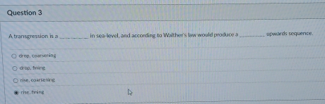 A transgression is a _in sea-lievel, and according to Walther's law would produce a _upwards sequence
drop, coarsening
drap,fming
rise, coarsening
rise. fning