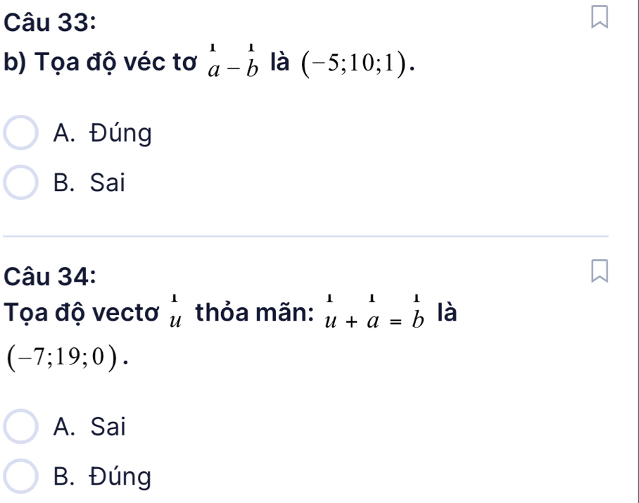 Tọa độ véc tơ beginarrayr 1 a-bendarray là (-5;10;1).
A. Đúng
B. Sai
Câu 34:
Tọa độ vectơ beginarrayr 1 uendarray thỏa mãn: beginarrayr 111 u+a=bendarray là
(-7;19;0).
A. Sai
B. Đúng