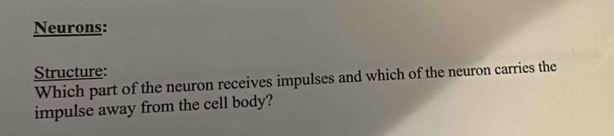 Neurons: 
Structure: 
Which part of the neuron receives impulses and which of the neuron carries the 
impulse away from the cell body?