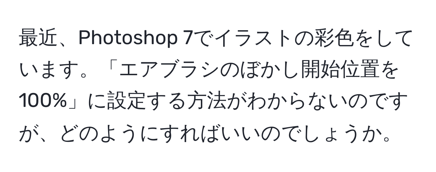 最近、Photoshop 7でイラストの彩色をしています。「エアブラシのぼかし開始位置を100%」に設定する方法がわからないのですが、どのようにすればいいのでしょうか。