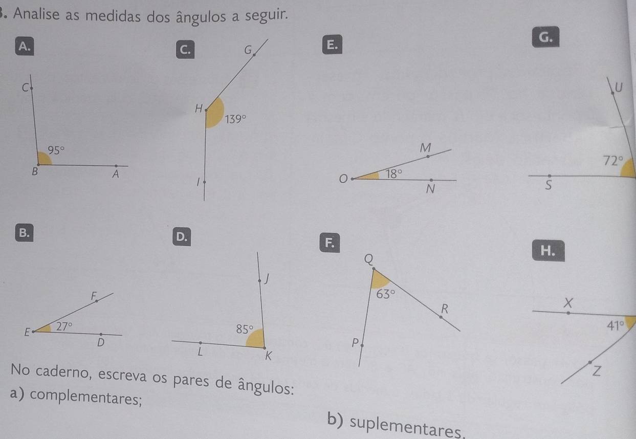 Analise as medidas dos ângulos a seguir.
A.
C.
E.
G.
U
72°
S
B.
D.
F.
H.
F
X
E 27°
41°
D
Z
No caderno, escreva os pares de ângulos:
a) complementares;
b) suplementares