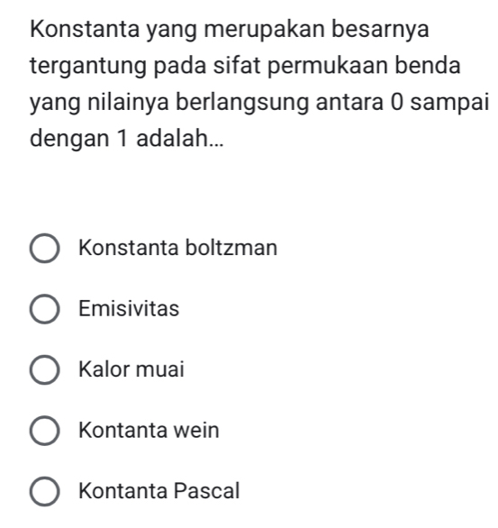 Konstanta yang merupakan besarnya
tergantung pada sifat permukaan benda
yang nilainya berlangsung antara 0 sampai
dengan 1 adalah...
Konstanta boltzman
Emisivitas
Kalor muai
Kontanta wein
Kontanta Pascal