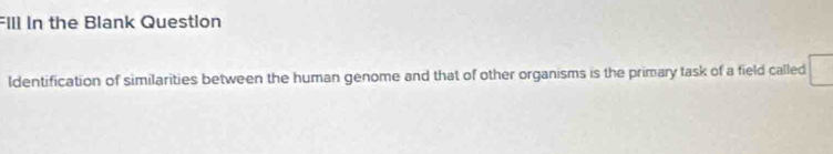 FIll In the Blank Question 
ldentification of similarities between the human genome and that of other organisms is the primary task of a field called