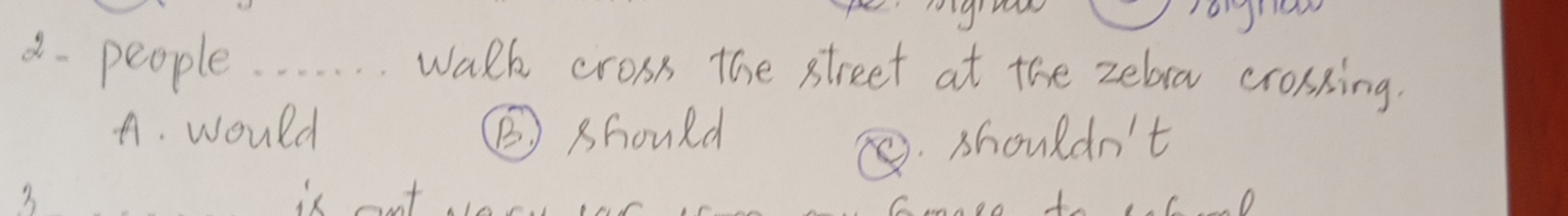 8- people. . .. walk cross the street at the zebra crossing.
A. would ⑤ should
⑤ shouldn't
2