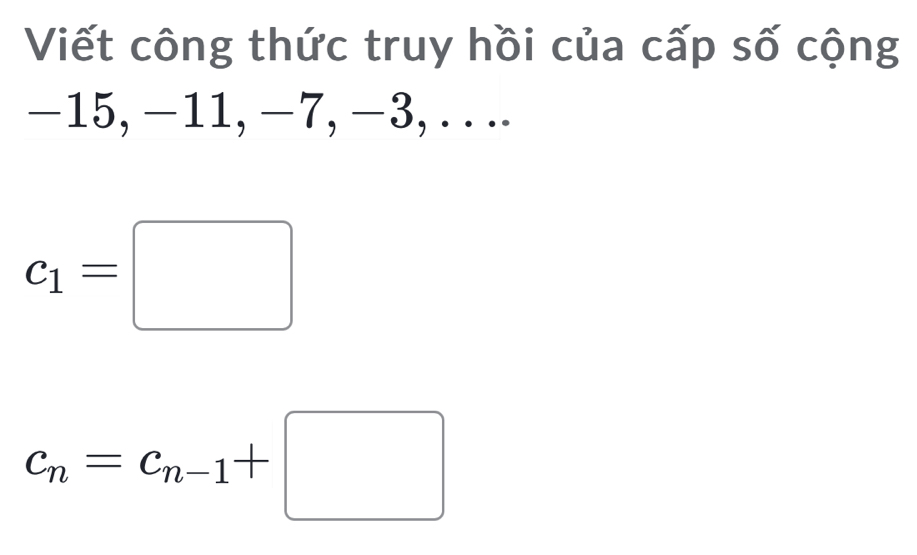 Viết công thức truy hồi của cấp số cộng
-15, −11, −7, −3, . ...
c_1=□
c_n=c_n-1+□