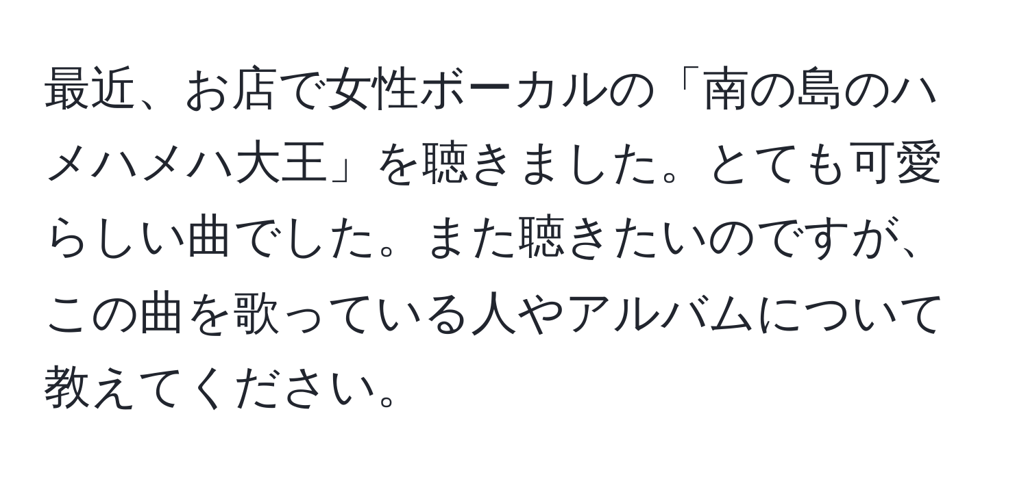 最近、お店で女性ボーカルの「南の島のハメハメハ大王」を聴きました。とても可愛らしい曲でした。また聴きたいのですが、この曲を歌っている人やアルバムについて教えてください。