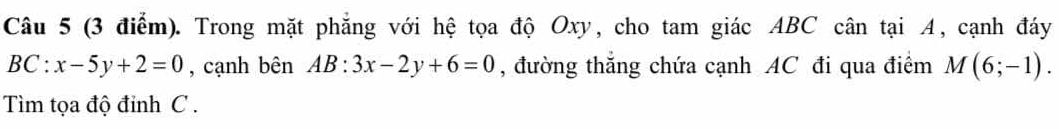 Trong mặt phẳng với hệ tọa độ Oxy, cho tam giác ABC cân tại A, cạnh đáy
BC:x-5y+2=0 , cạnh bên AB:3x-2y+6=0 , đường thẳng chứa cạnh AC đi qua điểm M(6;-1). 
Tìm tọa độ đỉnh C.