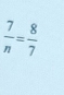  7/n = 8/7 