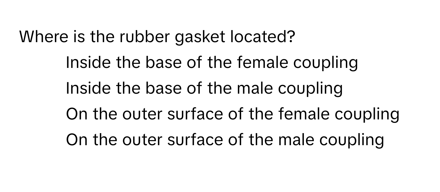 Where is the rubber gasket located?

1) Inside the base of the female coupling 
2) Inside the base of the male coupling 
3) On the outer surface of the female coupling 
4) On the outer surface of the male coupling