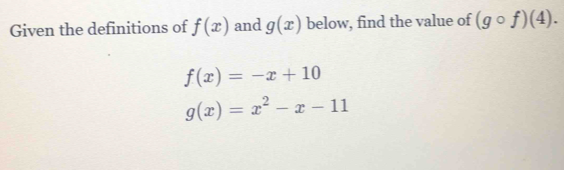 Given the definitions of f(x) and g(x) below, find the value of (gcirc f)(4).
f(x)=-x+10
g(x)=x^2-x-11