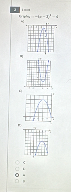 2 1 point
Graph y=-(x-3)^2-4
A)
B)
C)
D) 
C
D
A
B