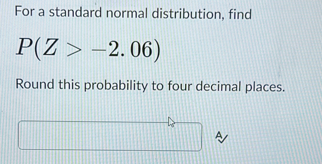 For a standard normal distribution, find
P(Z>-2.06)
Round this probability to four decimal places. 
A