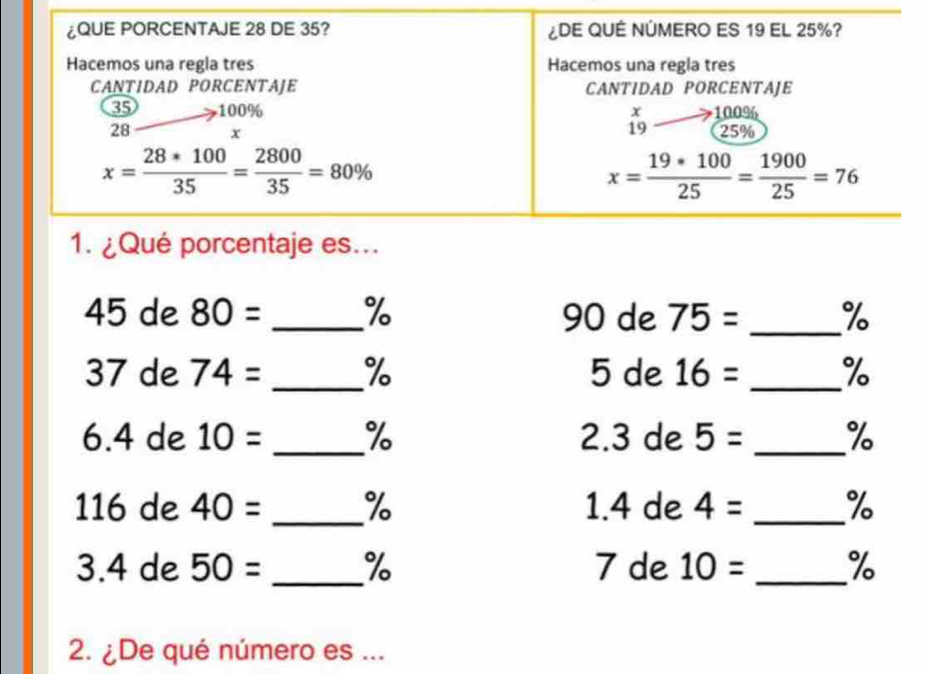 de 80= _% 90 de 75= _%
37 de 74= _% 5 de 16= _%
6.4 de 10= _% 2.3 de 5= _%
116 de 40= _% 1.4 de 4= _%
3.4 de 50= _% 7 de 10= _%
2. ¿De qué número es ...