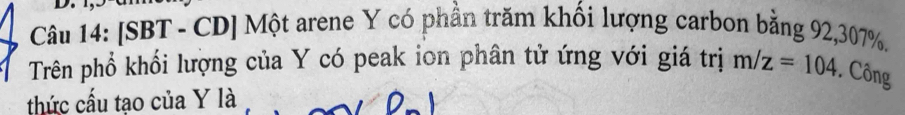 [SBT - CD] Một arene Y có phần trăm khối lượng carbon bằng 92, 307%. 
Trên phổ khổi lượng của Y có peak ion phân tử ứng với giá trị m/z=104. Công 
thức cấu tạo của Y là