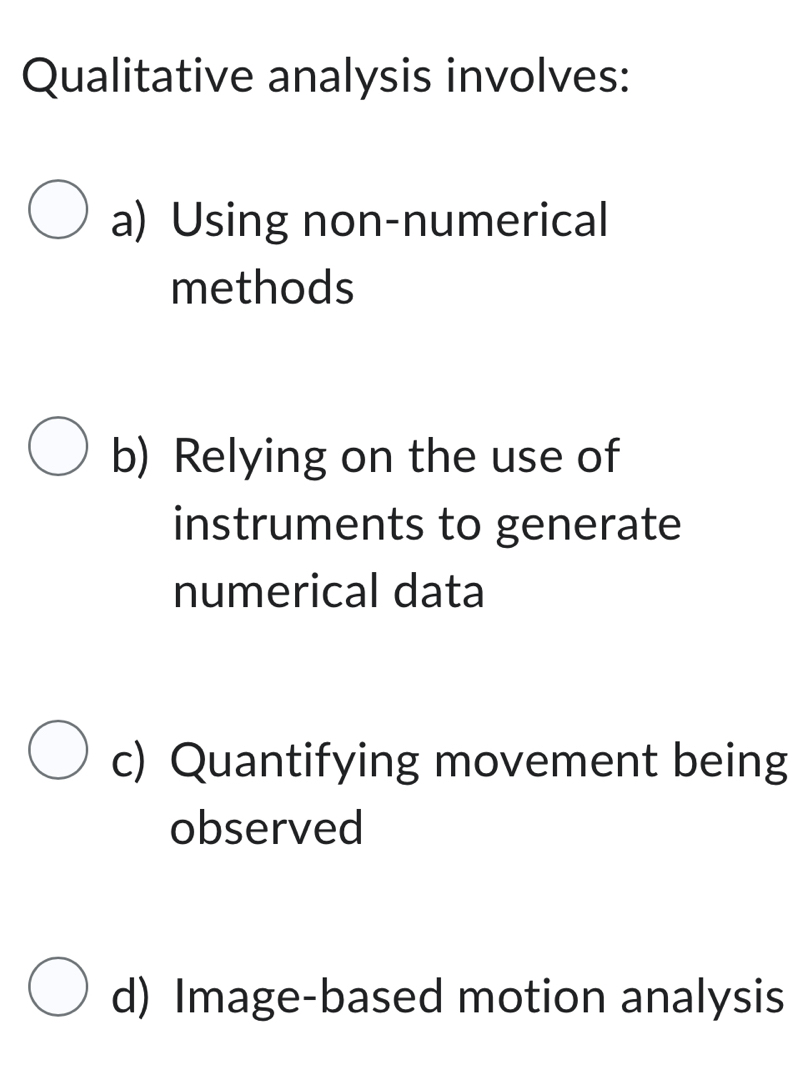 Qualitative analysis involves:
a) Using non-numerical
methods
b) Relying on the use of
instruments to generate
numerical data
c) Quantifying movement being
observed
d) Image-based motion analysis