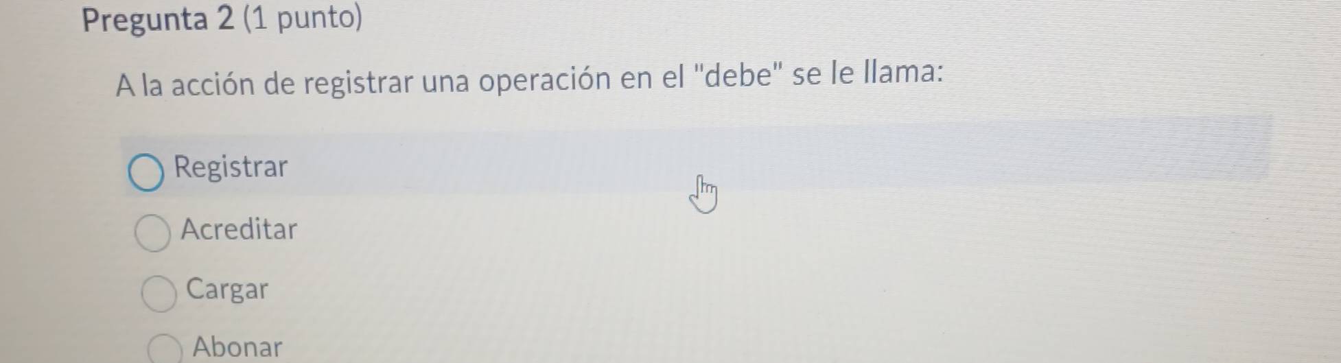 Pregunta 2 (1 punto)
A la acción de registrar una operación en el "debe" se le llama:
Registrar
Acreditar
Cargar
Abonar