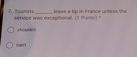 Tourists_ leave a tip in France unless the
service was exceptional. (1 Punto) *
shouldn't
can't