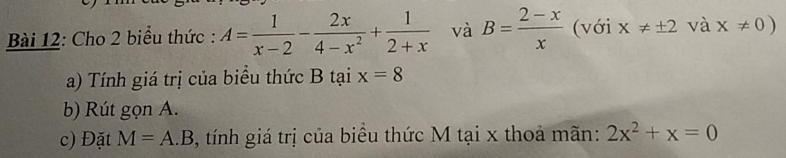 Cho 2 biểu thức : A= 1/x-2 - 2x/4-x^2 + 1/2+x  và B= (2-x)/x  (với x!= ± 2 và x!= 0)
a) Tính giá trị của biểu thức B tại x=8
b) Rút gọn A. 
c) Đặt M=A.B , tính giá trị của biểu thức M tại x thoả mãn: 2x^2+x=0