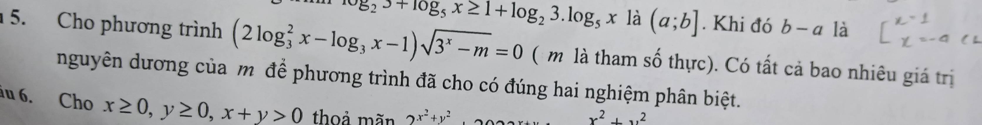 log _25+log _5x≥ 1+log _23.log _5x là (a;b]. Khi đó b-a là 
5. Cho phương trình (2log _3^(2x-log _3)x-1)sqrt(3^x-m)=0 ( m là tham số thực). Có tất cả bao nhiêu giá trị 
nguyên dương của m để phương trình đã cho có đúng hai nghiệm phân biệt. 
u 6. Cho x≥ 0, y≥ 0, x+y>0 thoả mãn 2x^2+y^2
x^2+y^2