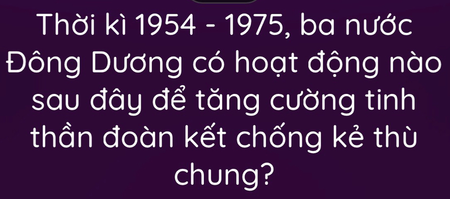 Thời kì 1954 - 1975, ba nước 
Đông Dương có hoạt động nào 
sau đây để tăng cường tinh 
thần đoàn kết chống kẻ thù 
chung?