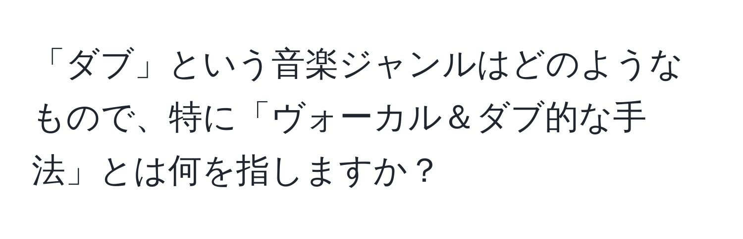 「ダブ」という音楽ジャンルはどのようなもので、特に「ヴォーカル＆ダブ的な手法」とは何を指しますか？